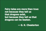 Fairy tales are more than true: not because they tell us that dragons exist, but because they tell us that dragons can be beaten. — G. K. Chesterton