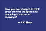 Have you ever stopped to think about the time we spend each day going in and out of doorways? — P.K. Shaw