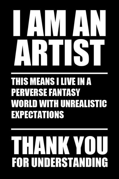 Black poster with words in white blocks letters: I am an artist. This means I live in a perverse fantasy world with unrealistic expectations. Thank you for understanding.