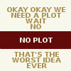 Text box that reads: Okay, okay we need a plot. Wait, no. No plot. That's the worst idea ever.