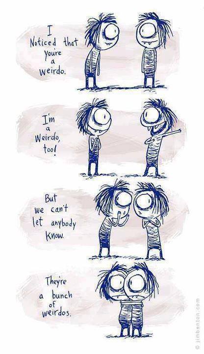 Comic of two strange looking, one-eyed, fanged people. One approaches Two. "I noticed that you're a weirdo." They both look pleased. "I'm a weirdo too!" They whisper together. "But we can't let anybody know." They cling to one another, looking around warily. "They're a bunch of weirdos."