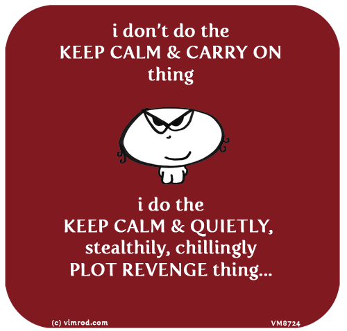 Little cartoon figure with evil eyes. Caption reads: I don't do the KEEP CALM & CARRY ON thing. I do the KEEP CALM & QUIETLY, stealthily, chillingly PLOT REVENGE thing...