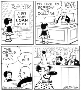 Nancy sees the sign in the bank window that reads: "Visit out loan department". Inside she meets with the banker and says, "I'd like to borrow two dollars." The banker asks, "What for?" Nancy says, "The circus is in town." The banker says, "Is it?" The final panel shows both Nancy and the banker sitting in the front row of the circus, smiling.